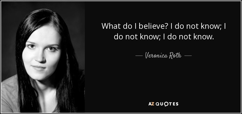 What do I believe? I do not know; I do not know; I do not know. - Veronica Roth