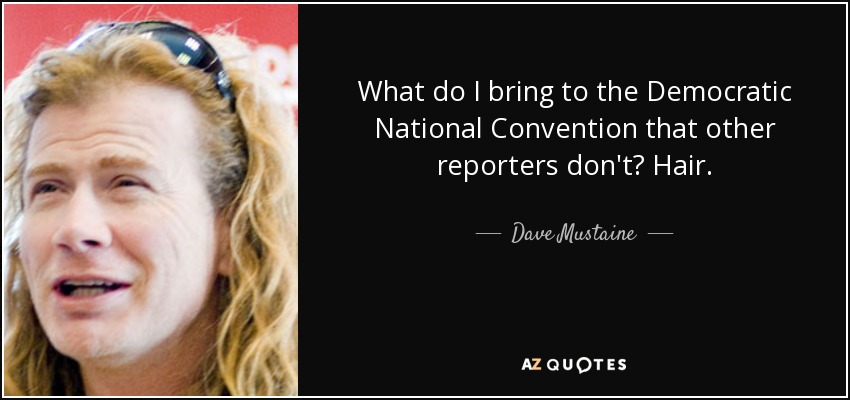 What do I bring to the Democratic National Convention that other reporters don't? Hair. - Dave Mustaine