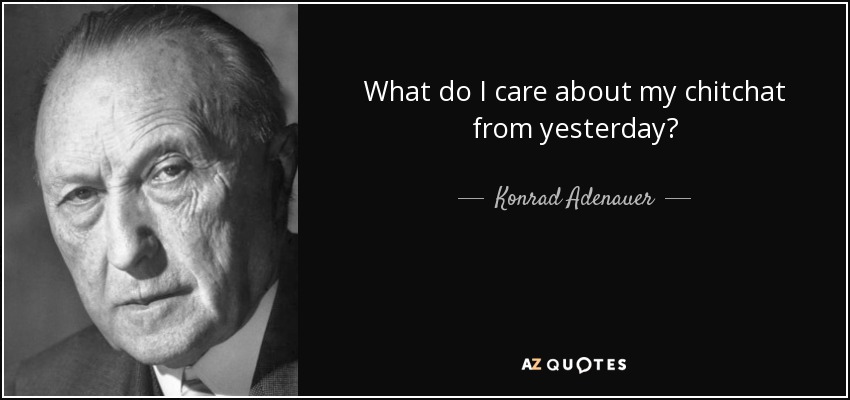 What do I care about my chitchat from yesterday? - Konrad Adenauer