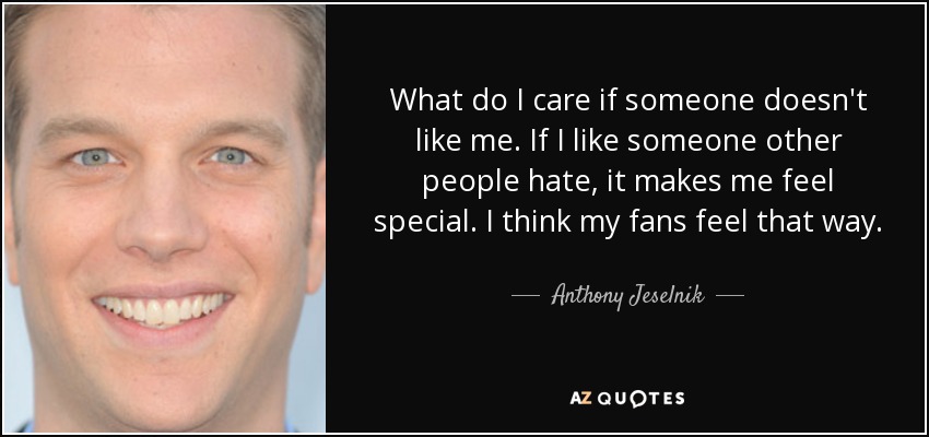 What do I care if someone doesn't like me. If I like someone other people hate, it makes me feel special. I think my fans feel that way. - Anthony Jeselnik