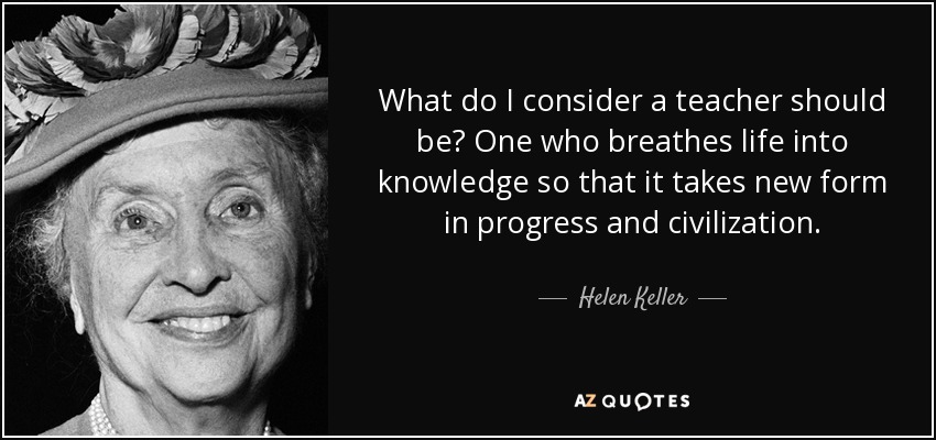 What do I consider a teacher should be? One who breathes life into knowledge so that it takes new form in progress and civilization. - Helen Keller