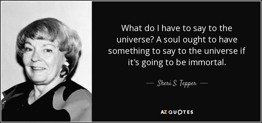 What do I have to say to the universe? A soul ought to have something to say to the universe if it's going to be immortal. - Sheri S. Tepper