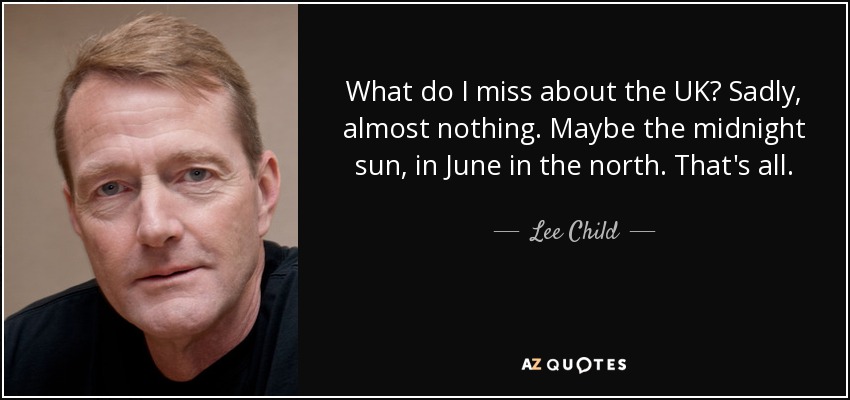 What do I miss about the UK? Sadly, almost nothing. Maybe the midnight sun, in June in the north. That's all. - Lee Child