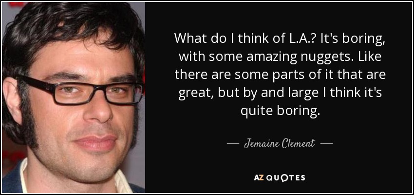 What do I think of L.A.? It's boring, with some amazing nuggets. Like there are some parts of it that are great, but by and large I think it's quite boring. - Jemaine Clement