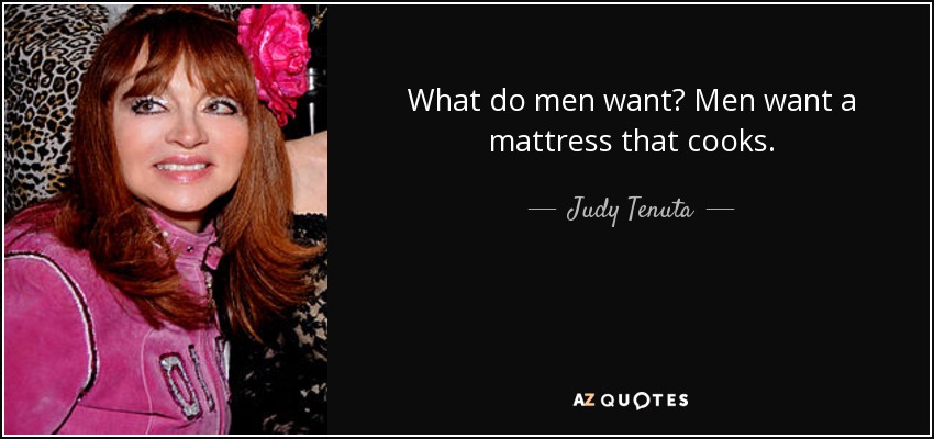 What do men want? Men want a mattress that cooks. - Judy Tenuta