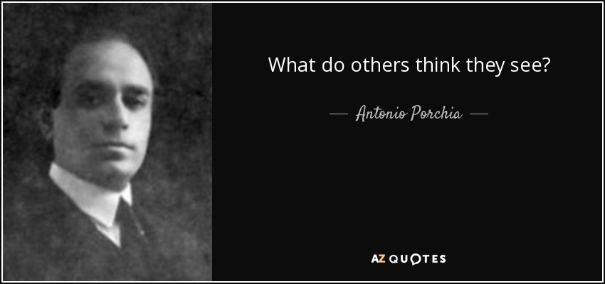 What do others think they see? - Antonio Porchia