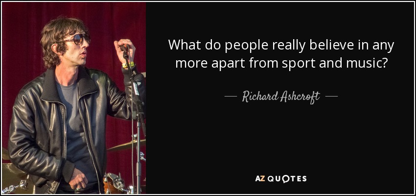 What do people really believe in any more apart from sport and music? - Richard Ashcroft