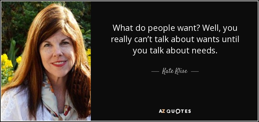 What do people want? Well, you really can’t talk about wants until you talk about needs. - Kate Klise