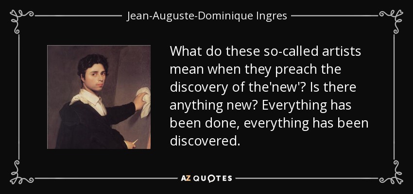 What do these so-called artists mean when they preach the discovery of the'new'? Is there anything new? Everything has been done, everything has been discovered. - Jean-Auguste-Dominique Ingres