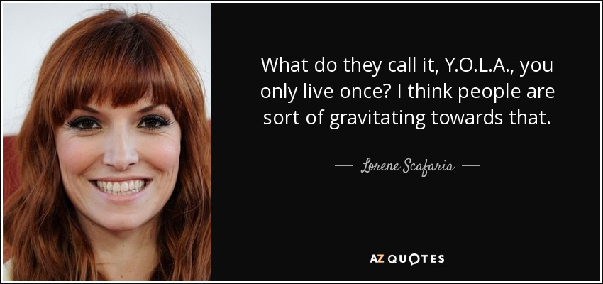 What do they call it, Y.O.L.A., you only live once? I think people are sort of gravitating towards that. - Lorene Scafaria