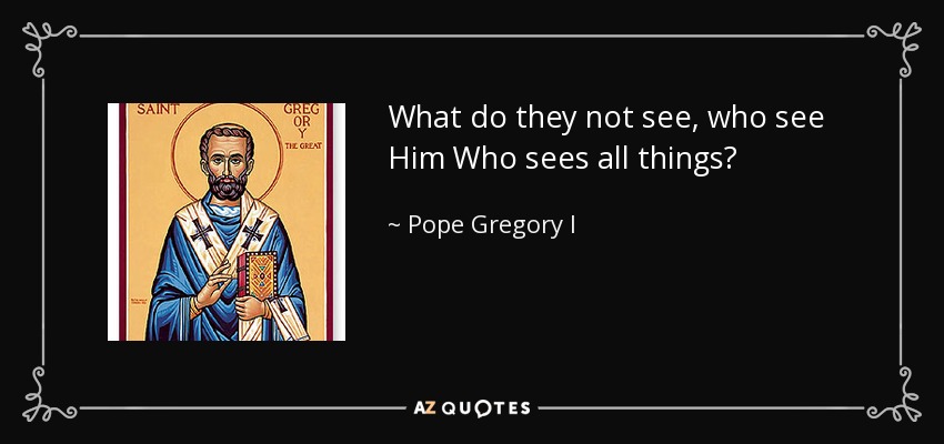 What do they not see, who see Him Who sees all things? - Pope Gregory I