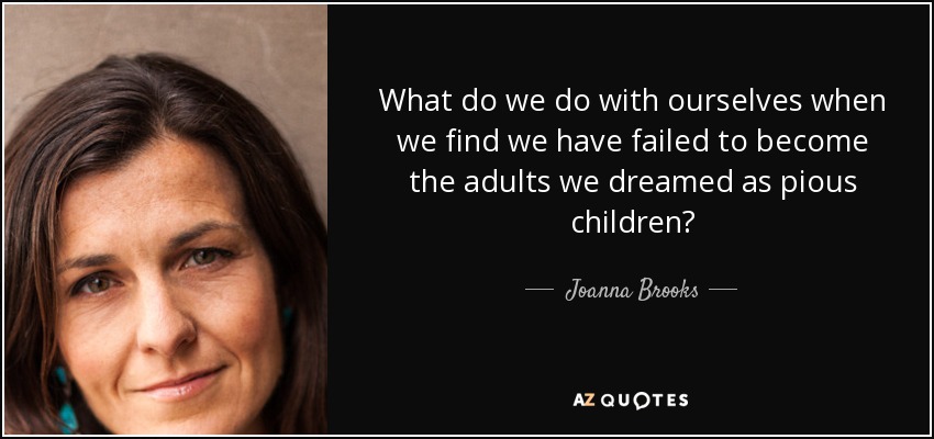 What do we do with ourselves when we find we have failed to become the adults we dreamed as pious children? - Joanna Brooks