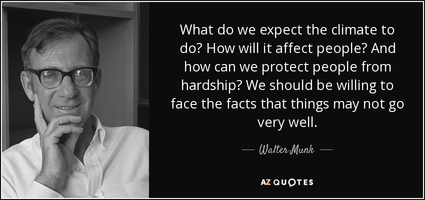 What do we expect the climate to do? How will it affect people? And how can we protect people from hardship? We should be willing to face the facts that things may not go very well. - Walter Munk