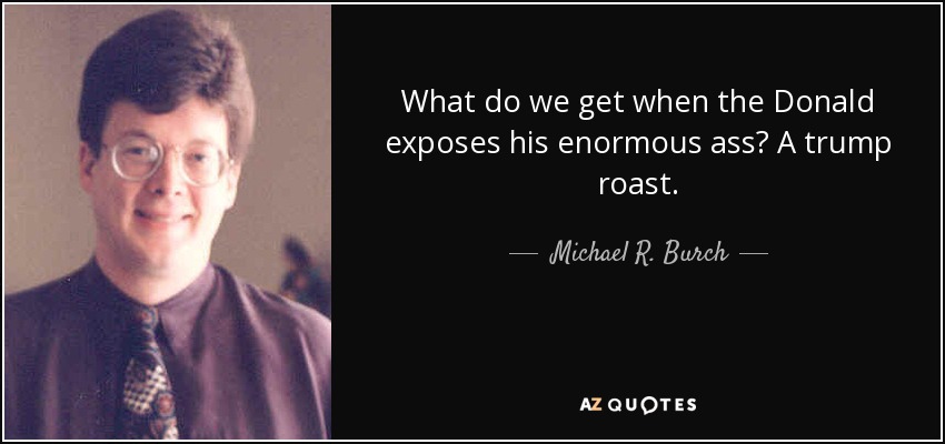 What do we get when the Donald exposes his enormous ass? A trump roast. - Michael R. Burch