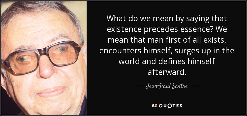 What do we mean by saying that existence precedes essence? We mean that man first of all exists, encounters himself, surges up in the world-and defines himself afterward. - Jean-Paul Sartre