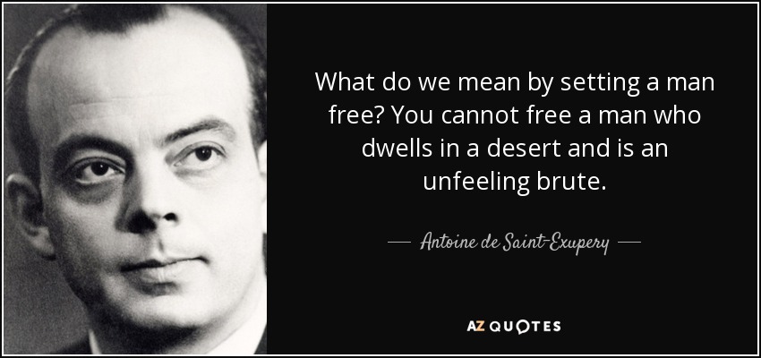 What do we mean by setting a man free? You cannot free a man who dwells in a desert and is an unfeeling brute. - Antoine de Saint-Exupery