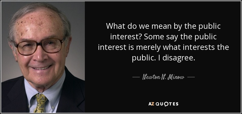 What do we mean by the public interest? Some say the public interest is merely what interests the public. I disagree. - Newton N. Minow
