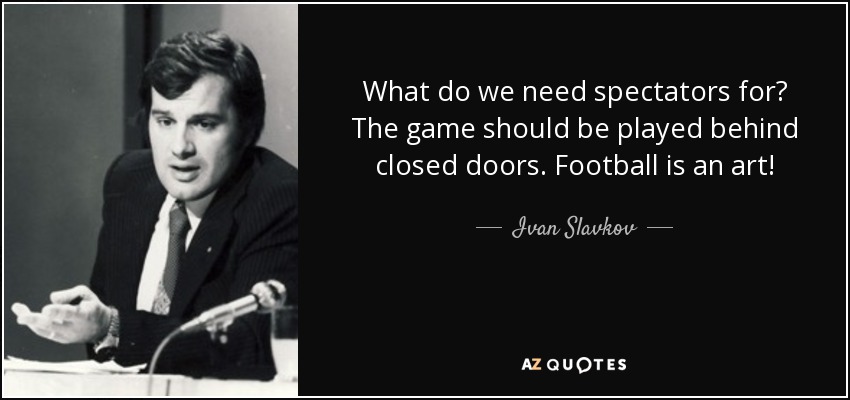 What do we need spectators for? The game should be played behind closed doors. Football is an art! - Ivan Slavkov