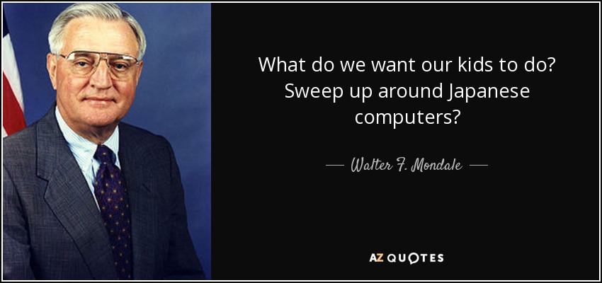 What do we want our kids to do? Sweep up around Japanese computers? - Walter F. Mondale