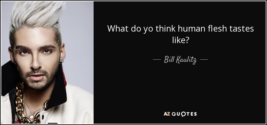 What do yo think human flesh tastes like? - Bill Kaulitz