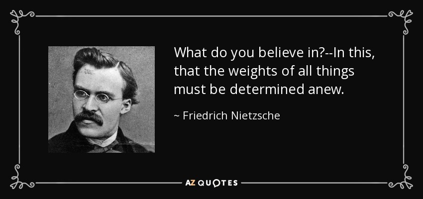What do you believe in?--In this, that the weights of all things must be determined anew. - Friedrich Nietzsche