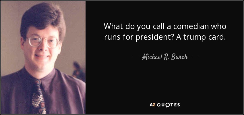 What do you call a comedian who runs for president? A trump card. - Michael R. Burch