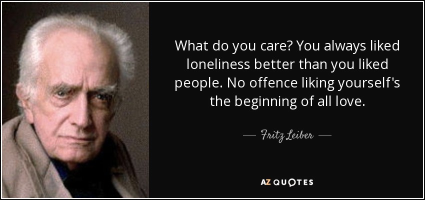 What do you care? You always liked loneliness better than you liked people. No offence liking yourself's the beginning of all love. - Fritz Leiber