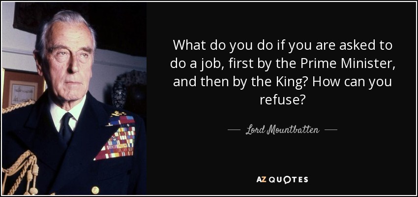 What do you do if you are asked to do a job, first by the Prime Minister, and then by the King? How can you refuse? - Lord Mountbatten