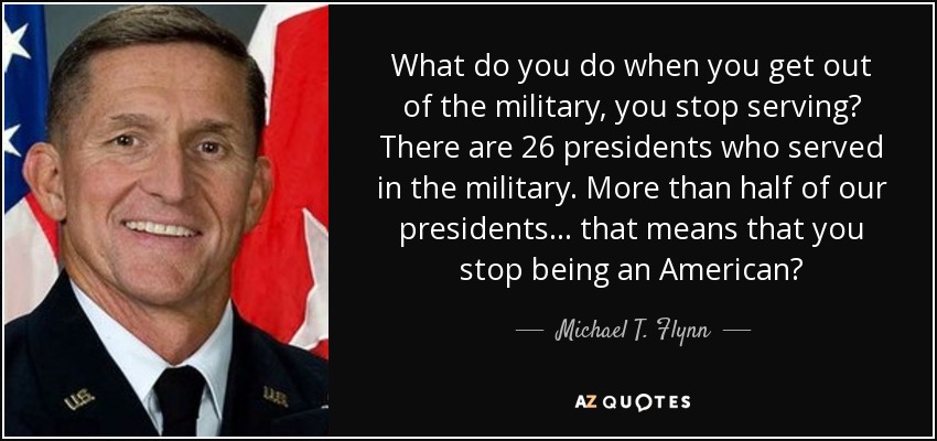 What do you do when you get out of the military, you stop serving? There are 26 presidents who served in the military. More than half of our presidents... that means that you stop being an American? - Michael T. Flynn