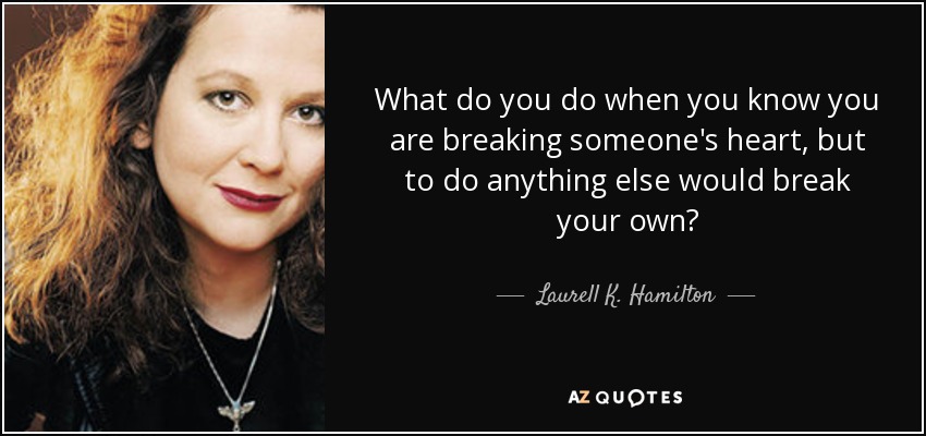 What do you do when you know you are breaking someone's heart, but to do anything else would break your own? - Laurell K. Hamilton