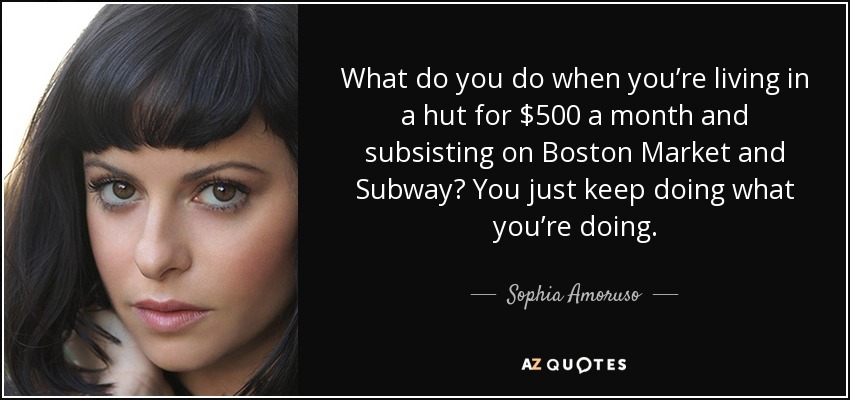What do you do when you’re living in a hut for $500 a month and subsisting on Boston Market and Subway? You just keep doing what you’re doing. - Sophia Amoruso