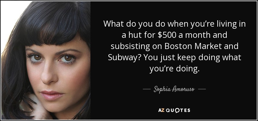 What do you do when you’re living in a hut for $500 a month and subsisting on Boston Market and Subway? You just keep doing what you’re doing. - Sophia Amoruso