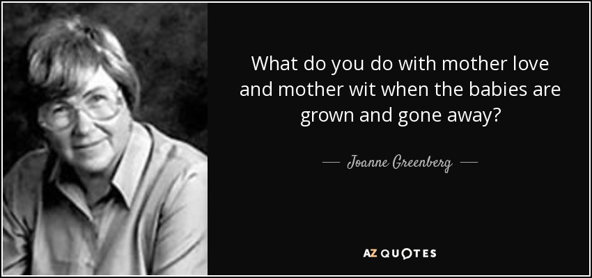 What do you do with mother love and mother wit when the babies are grown and gone away? - Joanne Greenberg