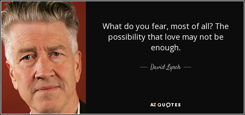 What do you fear, most of all? The possibility that love may not be enough. - David Lynch