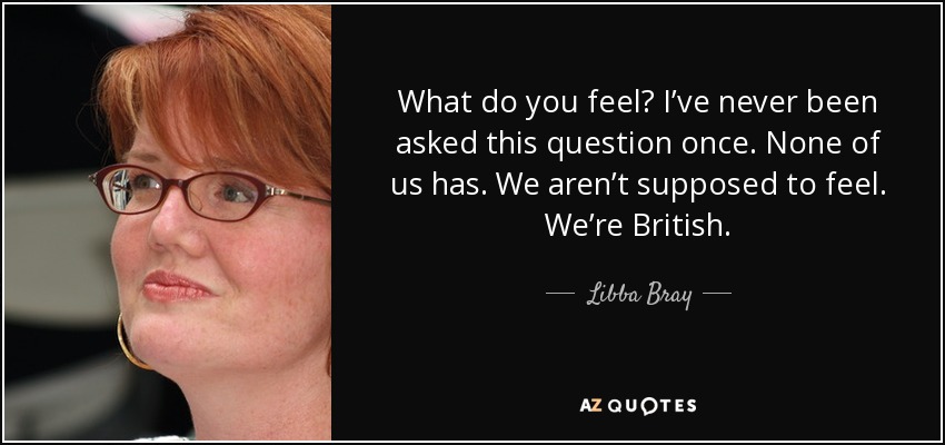 What do you feel? I’ve never been asked this question once. None of us has. We aren’t supposed to feel. We’re British. - Libba Bray