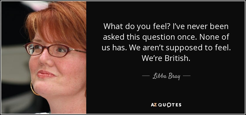 What do you feel? I’ve never been asked this question once. None of us has. We aren’t supposed to feel. We’re British. - Libba Bray