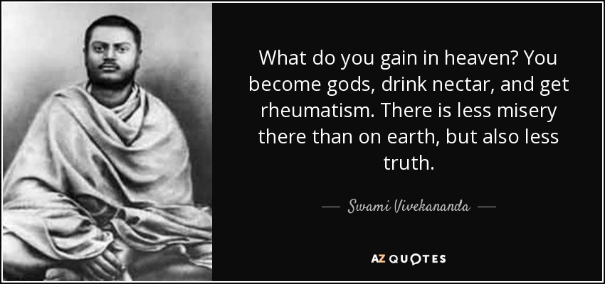 What do you gain in heaven? You become gods, drink nectar, and get rheumatism. There is less misery there than on earth, but also less truth. - Swami Vivekananda