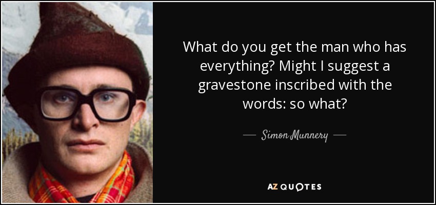What do you get the man who has everything? Might I suggest a gravestone inscribed with the words: so what? - Simon Munnery