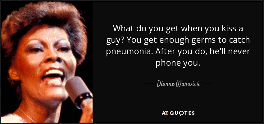 What do you get when you kiss a guy? You get enough germs to catch pneumonia. After you do, he'll never phone you. - Dionne Warwick