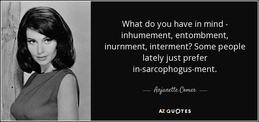 What do you have in mind - inhumement, entombment, inurnment, interment? Some people lately just prefer in-sarcophogus-ment. - Anjanette Comer