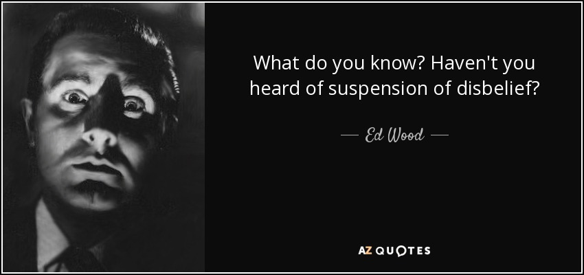 What do you know? Haven't you heard of suspension of disbelief? - Ed Wood