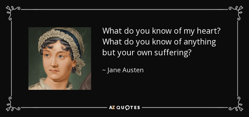 What do you know of my heart? What do you know of anything but your own suffering? - Jane Austen