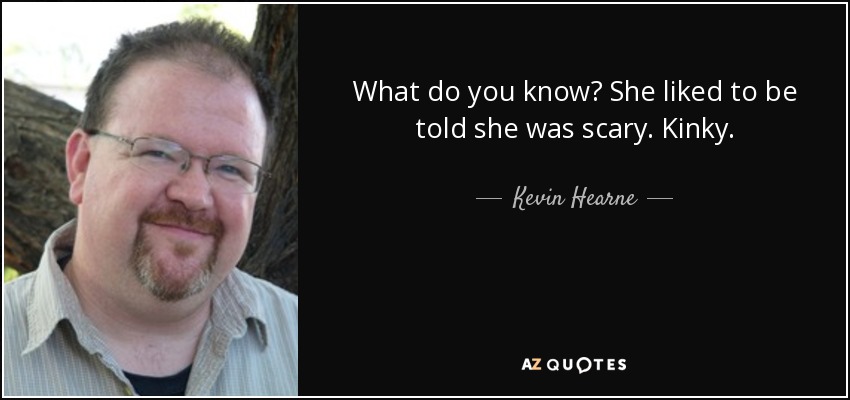What do you know? She liked to be told she was scary. Kinky. - Kevin Hearne
