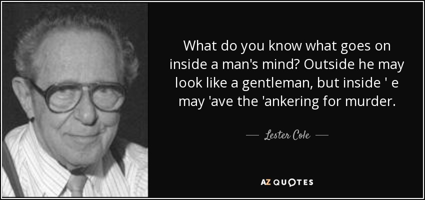 What do you know what goes on inside a man's mind? Outside he may look like a gentleman, but inside ' e may 'ave the 'ankering for murder. - Lester Cole