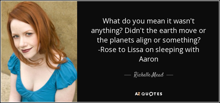 What do you mean it wasn't anything? Didn't the earth move or the planets align or something? -Rose to Lissa on sleeping with Aaron - Richelle Mead