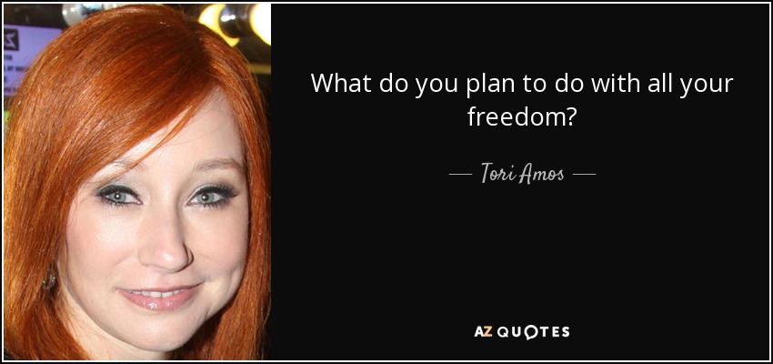 What do you plan to do with all your freedom? - Tori Amos