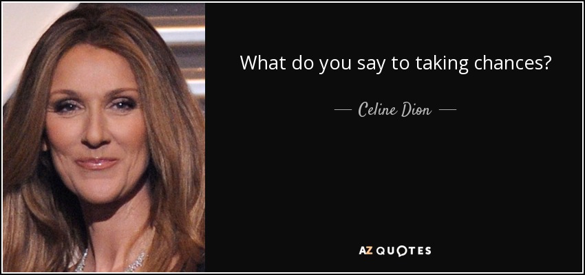 What do you say to taking chances? - Celine Dion