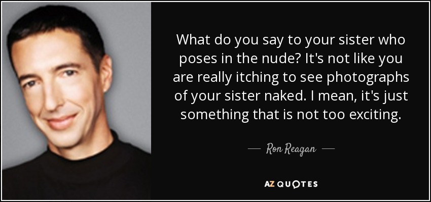 What do you say to your sister who poses in the nude? It's not like you are really itching to see photographs of your sister naked. I mean, it's just something that is not too exciting. - Ron Reagan