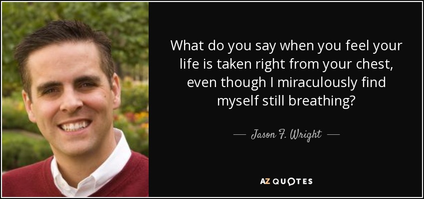What do you say when you feel your life is taken right from your chest, even though I miraculously find myself still breathing? - Jason F. Wright