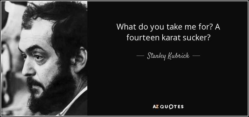 What do you take me for? A fourteen karat sucker? - Stanley Kubrick
